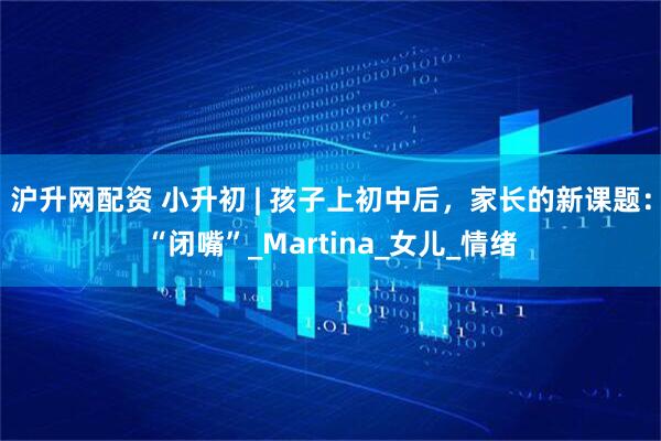 沪升网配资 小升初 | 孩子上初中后，家长的新课题：“闭嘴”_Martina_女儿_情绪