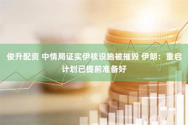 俊升配资 中情局证实伊核设施被摧毁 伊朗：重启计划已提前准备好