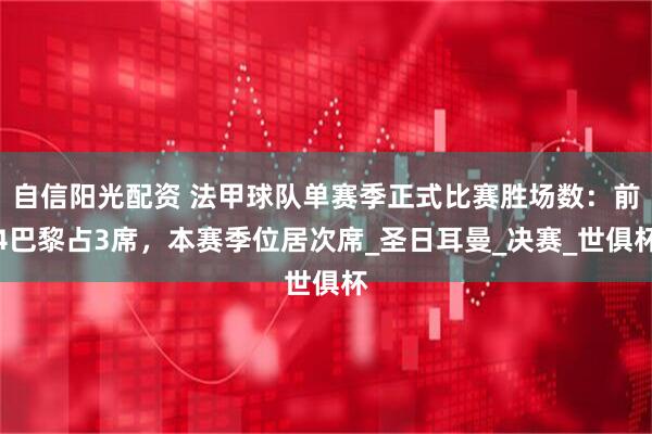 自信阳光配资 法甲球队单赛季正式比赛胜场数：前4巴黎占3席，本赛季位居次席_圣日耳曼_决赛_世俱杯