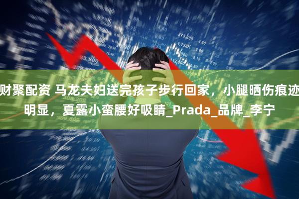 财聚配资 马龙夫妇送完孩子步行回家，小腿晒伤痕迹明显，夏露小蛮腰好吸睛_Prada_品牌_李宁