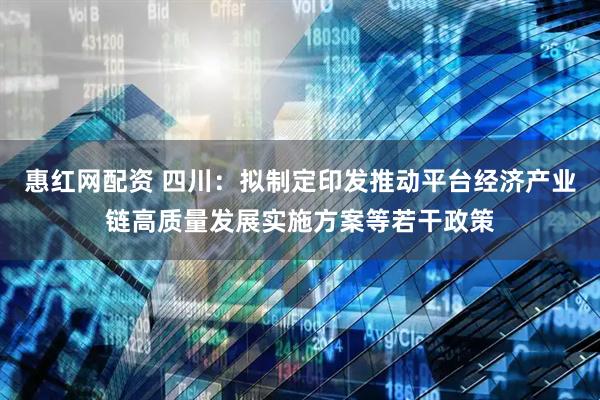 惠红网配资 四川：拟制定印发推动平台经济产业链高质量发展实施方案等若干政策