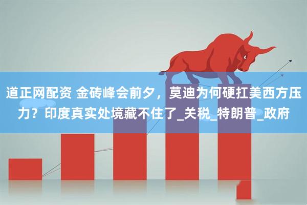 道正网配资 金砖峰会前夕，莫迪为何硬扛美西方压力？印度真实处境藏不住了_关税_特朗普_政府