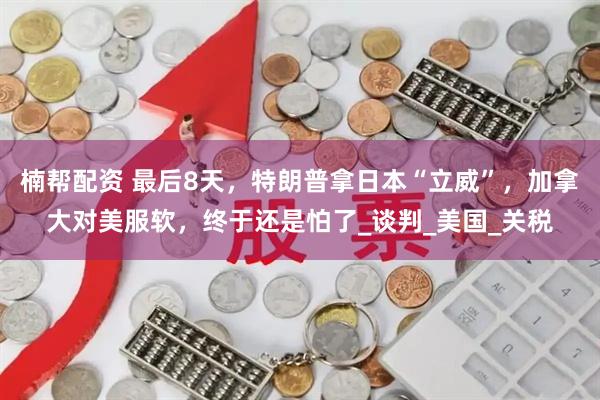 楠帮配资 最后8天，特朗普拿日本“立威”，加拿大对美服软，终于还是怕了_谈判_美国_关税
