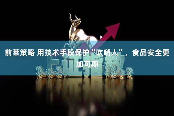 前莱策略 用技术手段保护“吹哨人”，食品安全更加可期