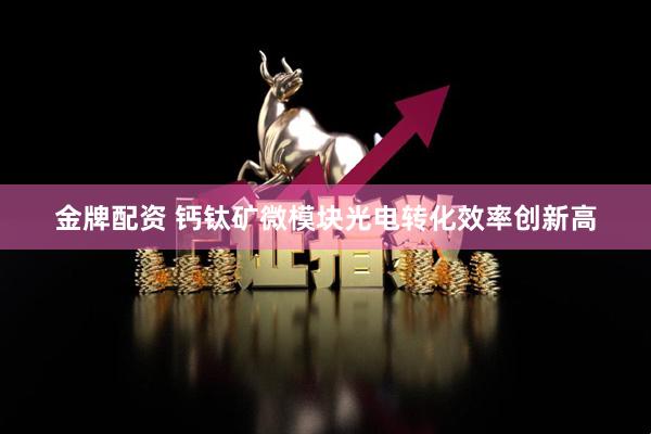 金牌配资 钙钛矿微模块光电转化效率创新高