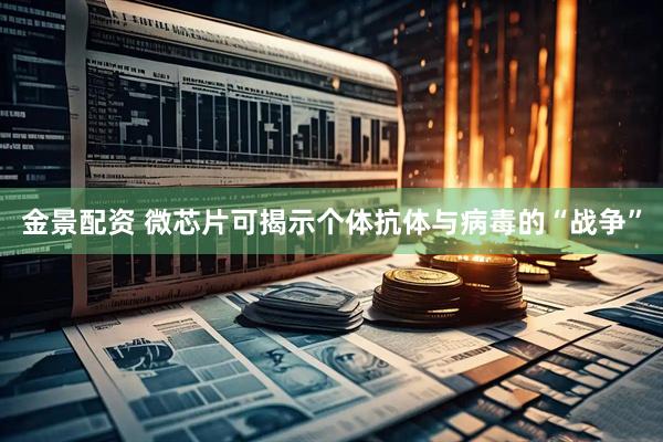 金景配资 微芯片可揭示个体抗体与病毒的“战争”