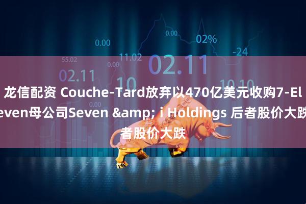 龙信配资 Couche-Tard放弃以470亿美元收购7-Eleven母公司Seven & i Holdings 后者股价大跌