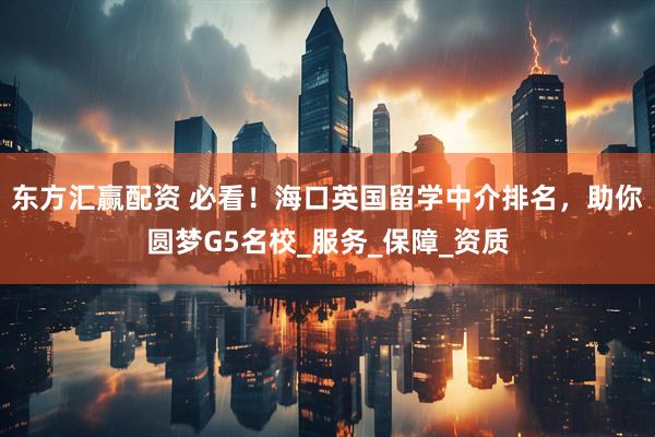 东方汇赢配资 必看！海口英国留学中介排名，助你圆梦G5名校_服务_保障_资质