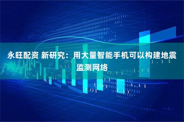 永旺配资 新研究：用大量智能手机可以构建地震监测网络