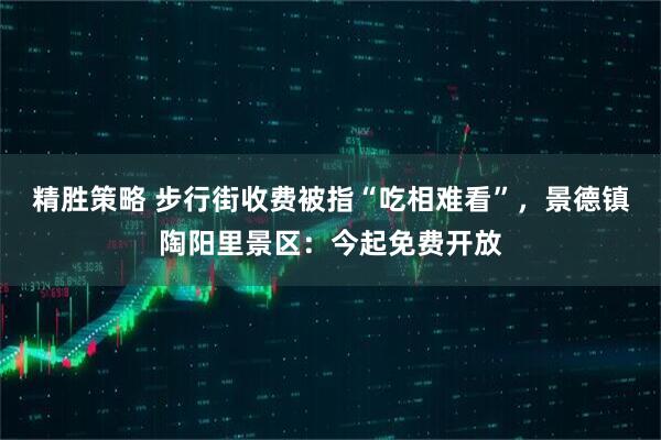 精胜策略 步行街收费被指“吃相难看”，景德镇陶阳里景区：今起免费开放
