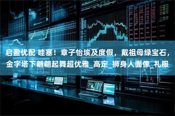 启盈优配 哇塞！章子怡埃及度假，戴祖母绿宝石，金字塔下翩翩起舞超优雅_高定_狮身人面像_礼服