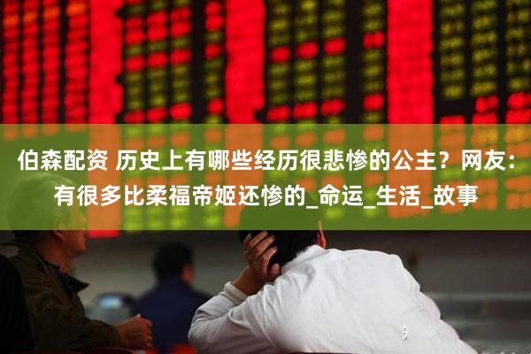 伯森配资 历史上有哪些经历很悲惨的公主？网友：有很多比柔福帝姬还惨的_命运_生活_故事