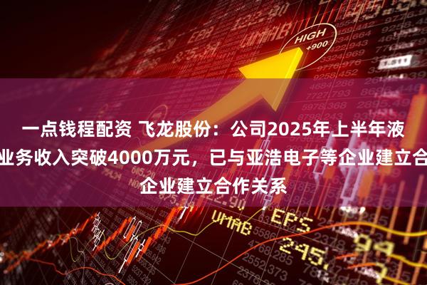 一点钱程配资 飞龙股份：公司2025年上半年液冷领域业务收入突破4000万元，已与亚浩电子等企业建立合作关系