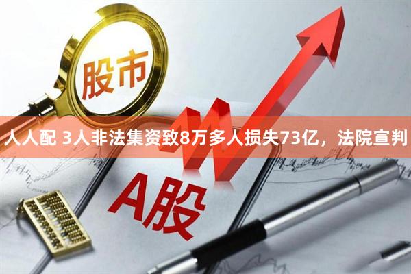 人人配 3人非法集资致8万多人损失73亿，法院宣判