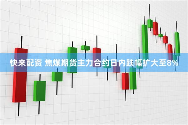 快来配资 焦煤期货主力合约日内跌幅扩大至8%