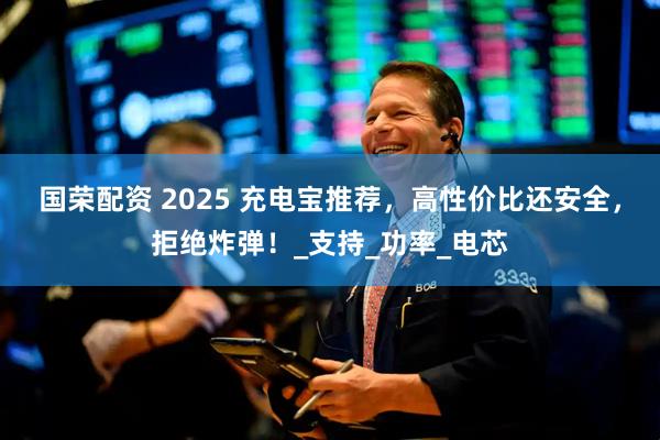 国荣配资 2025 充电宝推荐，高性价比还安全，拒绝炸弹！_支持_功率_电芯