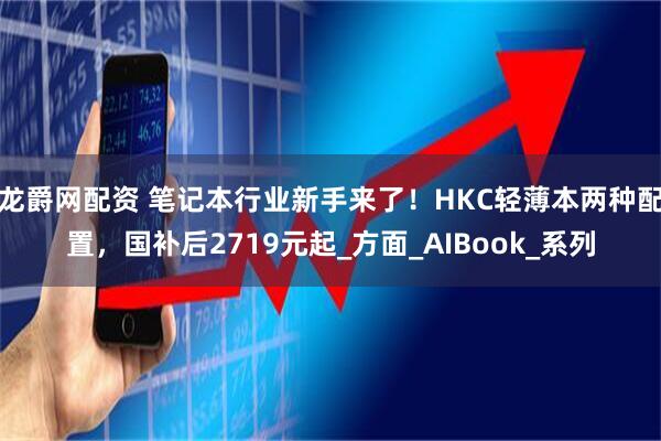 龙爵网配资 笔记本行业新手来了！HKC轻薄本两种配置，国补后2719元起_方面_AIBook_系列