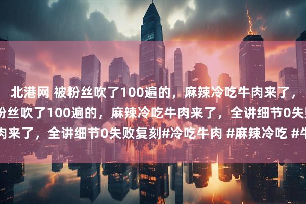 北港网 被粉丝吹了100遍的，麻辣冷吃牛肉来了，全讲细节0失败复刻 被粉丝吹了100遍的，麻辣冷吃牛肉来了，全讲细节0失败复刻#冷吃牛肉 #麻辣冷吃 #牛肉干