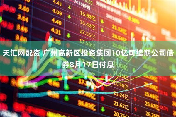 天汇网配资 广州高新区投资集团10亿可续期公司债券8月17日付息