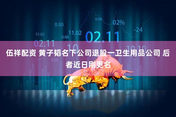 伍祥配资 黄子韬名下公司退股一卫生用品公司 后者近日刚更名