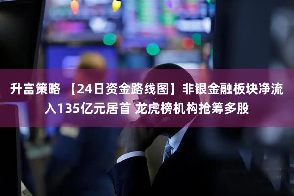 升富策略 【24日资金路线图】非银金融板块净流入135亿元居首 龙虎榜机构抢筹多股
