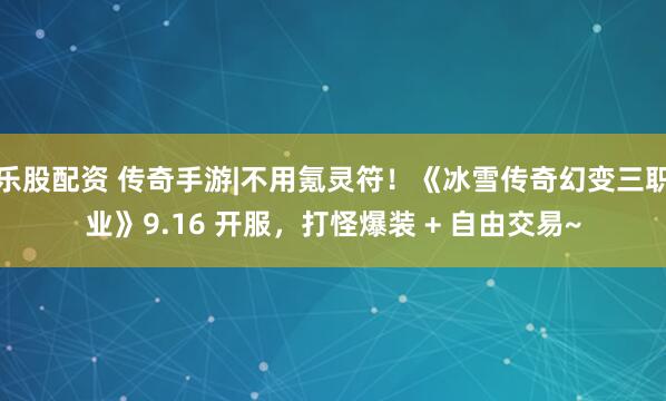 乐股配资 传奇手游|不用氪灵符！《冰雪传奇幻变三职业》9.16 开服，打怪爆装 + 自由交易~
