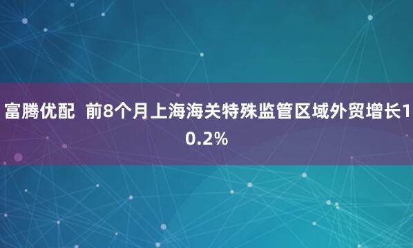 富腾优配  前8个月上海海关特殊监管区域外贸增长10.2%