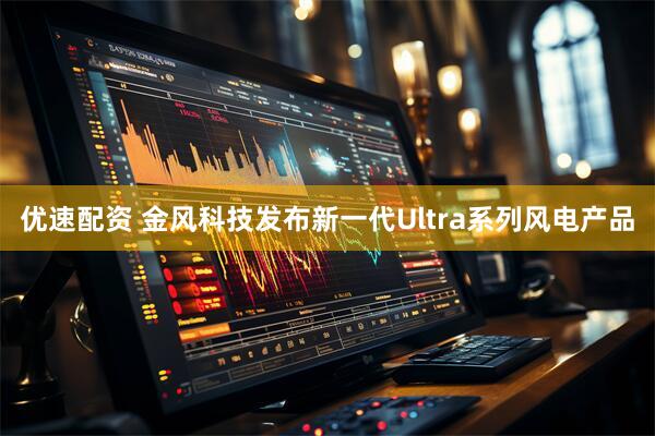 优速配资 金风科技发布新一代Ultra系列风电产品