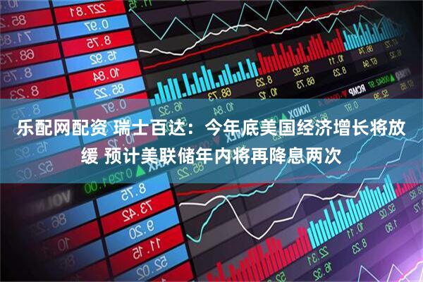 乐配网配资 瑞士百达：今年底美国经济增长将放缓 预计美联储年内将再降息两次