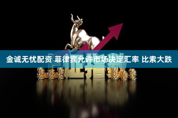 金诚无忧配资 菲律宾允许市场决定汇率 比索大跌