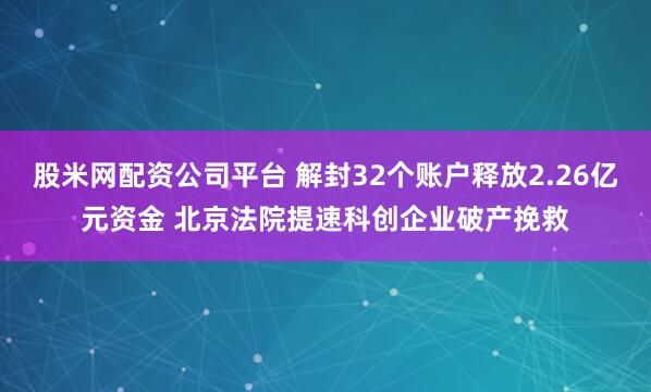 股米网配资公司平台 解封32个账户释放2.26亿元资金 北京法院提速科创企业破产挽救