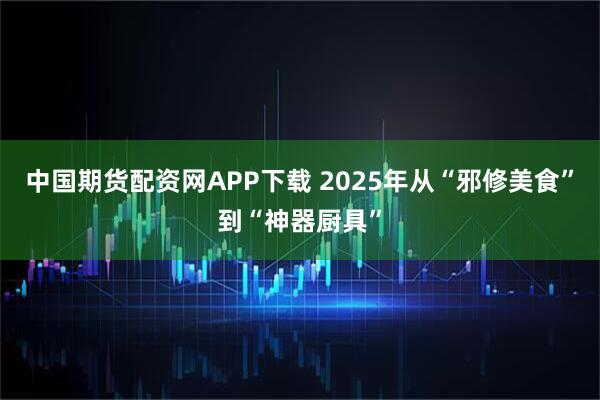 中国期货配资网APP下载 2025年从“邪修美食”到“神器厨具”