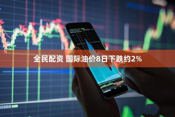 全民配资 国际油价8日下跌约2%