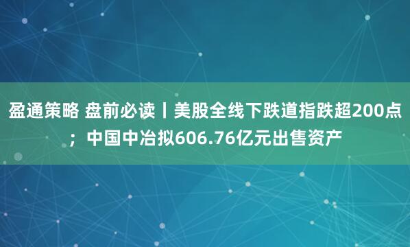盈通策略 盘前必读丨美股全线下跌道指跌超200点；中国中冶拟606.76亿元出售资产