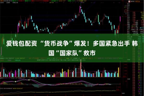 爱钱包配资 “货币战争”爆发！多国紧急出手 韩国“国家队”救市