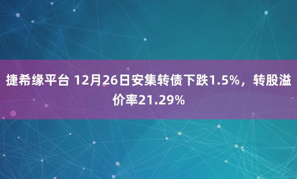 捷希缘平台 12月26日安集转债下跌1.5%，转股溢价率21.29%