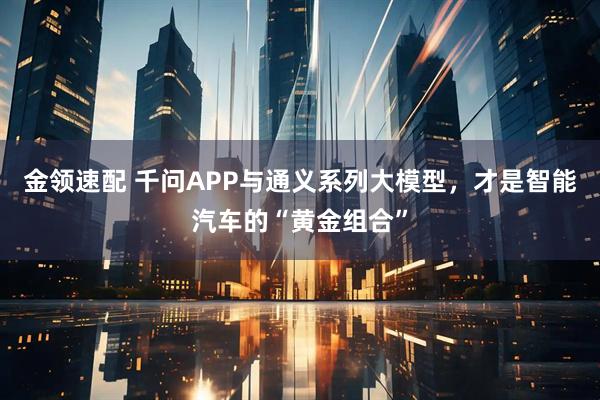 金领速配 千问APP与通义系列大模型，才是智能汽车的“黄金组合”