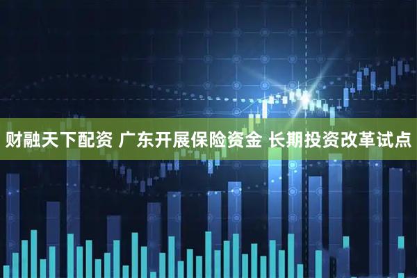 财融天下配资 广东开展保险资金 长期投资改革试点