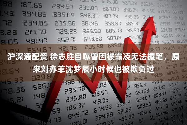 沪深通配资 徐志胜自曝曾因被霸凌无法握笔，原来刘亦菲沈梦辰小时候也被欺负过