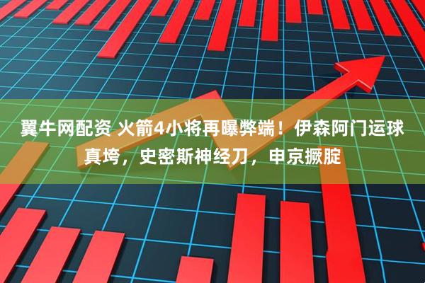 翼牛网配资 火箭4小将再曝弊端！伊森阿门运球真垮，史密斯神经刀，申京撅腚