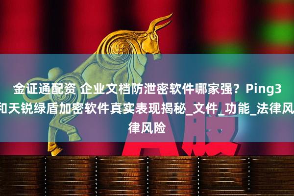金证通配资 企业文档防泄密软件哪家强？Ping32和天锐绿盾加密软件真实表现揭秘_文件_功能_法律风险