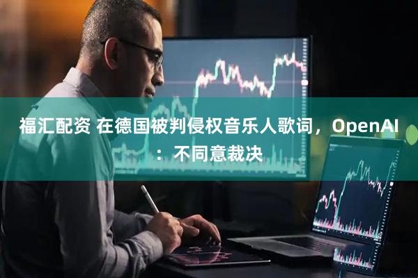 福汇配资 在德国被判侵权音乐人歌词，OpenAI：不同意裁决