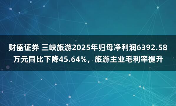 财盛证券 三峡旅游2025年归母净利润6392.58万元同比下降45.64%，旅游主业毛利率提升