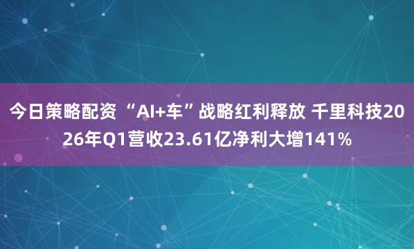 今日策略配资 “AI+车”战略红利释放 千里科技2026年Q1营收23.61亿净利大增141%