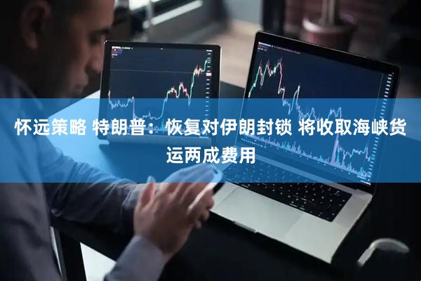 怀远策略 特朗普：恢复对伊朗封锁 将收取海峡货运两成费用