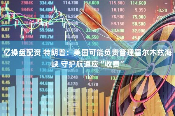 亿操盘配资 特朗普：美国可能负责管理霍尔木兹海峡 守护航道应“收费”