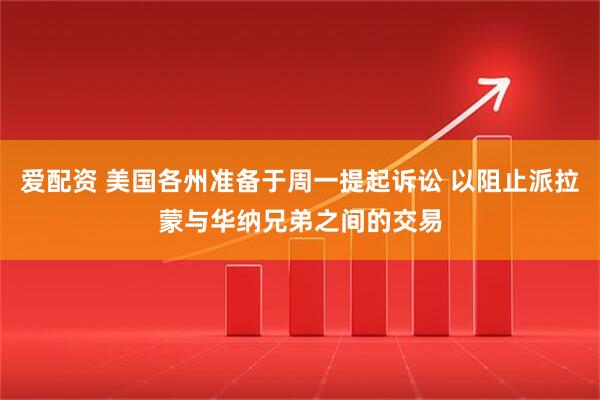 爱配资 美国各州准备于周一提起诉讼 以阻止派拉蒙与华纳兄弟之间的交易